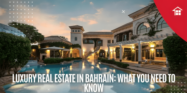 Luxury Real Estate in Bahrain: What You Need to Know